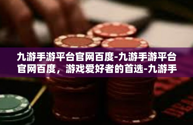 九游手游平台官网百度-九游手游平台官网百度，游戏爱好者的首选-九游手游平台官网百度