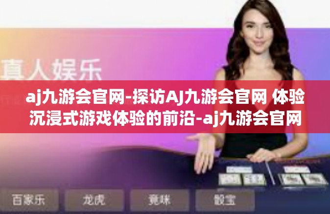 aj九游会官网-探访AJ九游会官网 体验沉浸式游戏体验的前沿-aj九游会官网