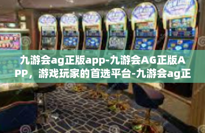 九游会ag正版app-九游会AG正版APP，游戏玩家的首选平台-九游会ag正版app