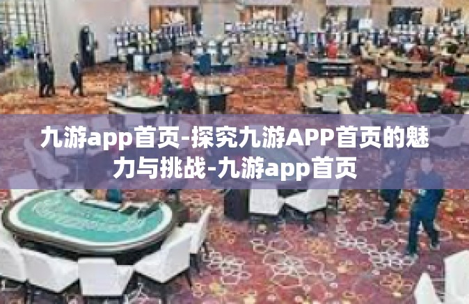 九游app首页-探究九游APP首页的魅力与挑战-九游app首页