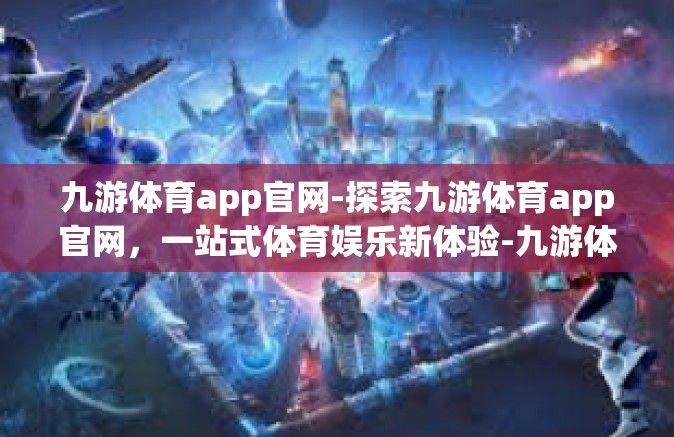 九游体育app官网-探索九游体育app官网，一站式体育娱乐新体验-九游体育app官网