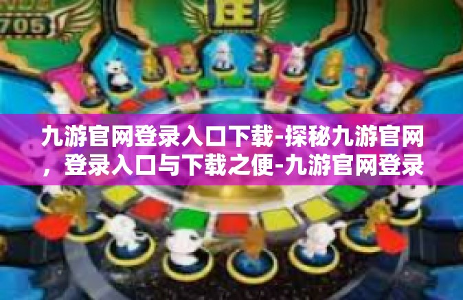 九游官网登录入口下载-探秘九游官网，登录入口与下载之便-九游官网登录入口下载