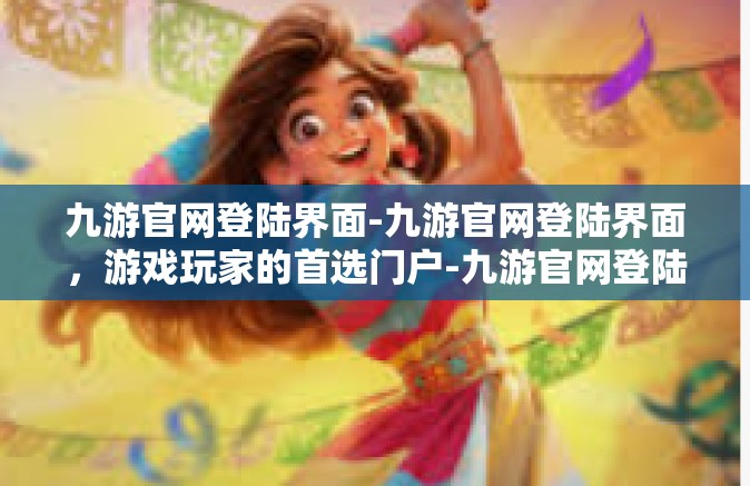 九游官网登陆界面-九游官网登陆界面，游戏玩家的首选门户-九游官网登陆界面