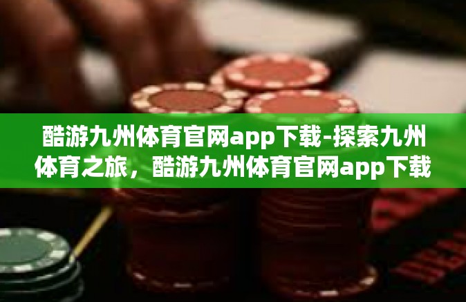 酷游九州体育官网app下载-探索九州体育之旅，酷游九州体育官网app下载与体验-酷游九州体育官网app下载
