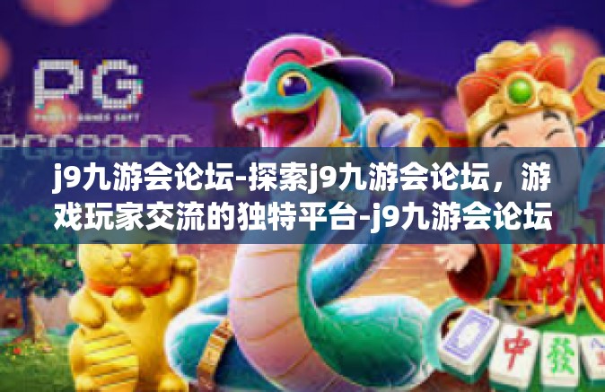 j9九游会论坛-探索j9九游会论坛，游戏玩家交流的独特平台-j9九游会论坛