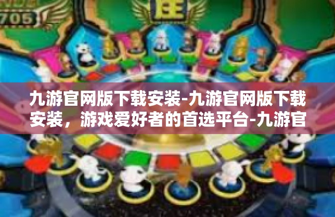 九游官网版下载安装-九游官网版下载安装，游戏爱好者的首选平台-九游官网版下载安装