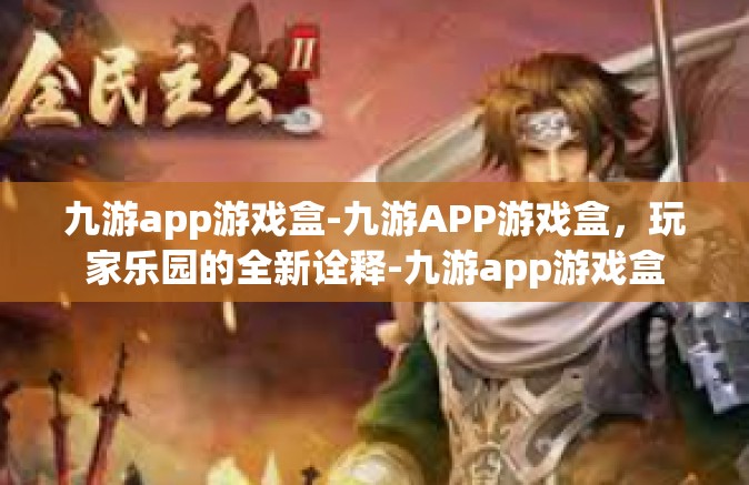 九游app游戏盒-九游APP游戏盒，玩家乐园的全新诠释-九游app游戏盒