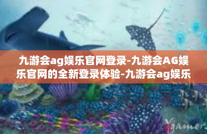 九游会ag娱乐官网登录-九游会AG娱乐官网的全新登录体验-九游会ag娱乐官网登录