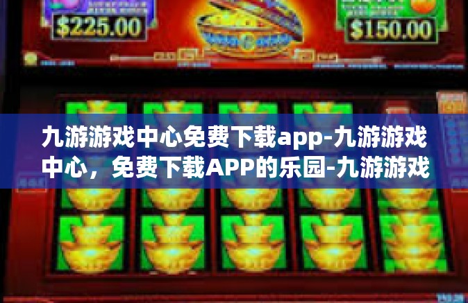 九游游戏中心免费下载app-九游游戏中心，免费下载APP的乐园-九游游戏中心免费下载app