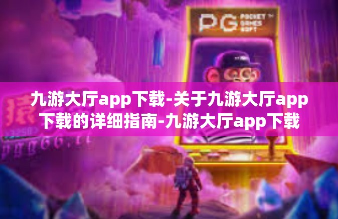 九游大厅app下载-关于九游大厅app下载的详细指南-九游大厅app下载