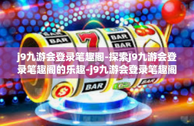 j9九游会登录笔趣阁-探索J9九游会登录笔趣阁的乐趣-j9九游会登录笔趣阁