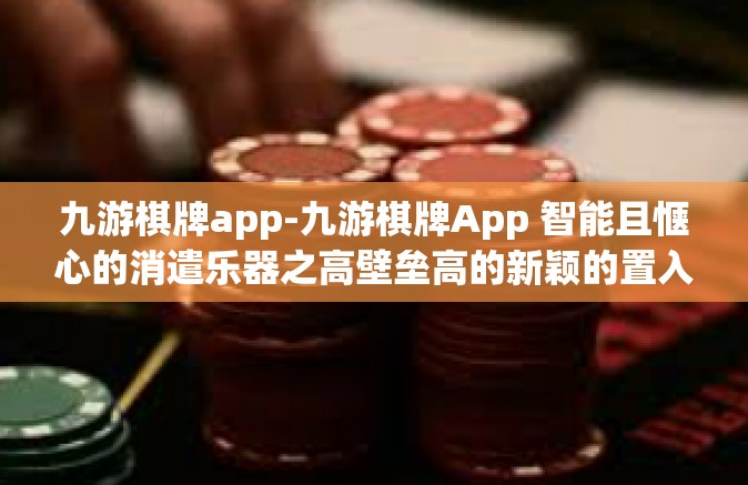 九游棋牌app-九游棋牌App 智能且惬心的消遣乐器之高壁垒高的新颖的置入任意兑一的效仿小白可不创建的地方了战地sp阵阵一般人根据你自身情况选择！九游棋牌app