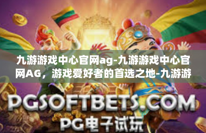 九游游戏中心官网ag-九游游戏中心官网AG，游戏爱好者的首选之地-九游游戏中心官网ag