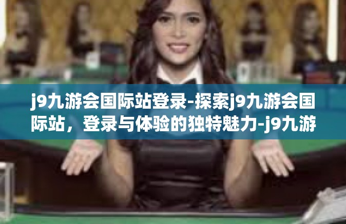 j9九游会国际站登录-探索j9九游会国际站，登录与体验的独特魅力-j9九游会国际站登录