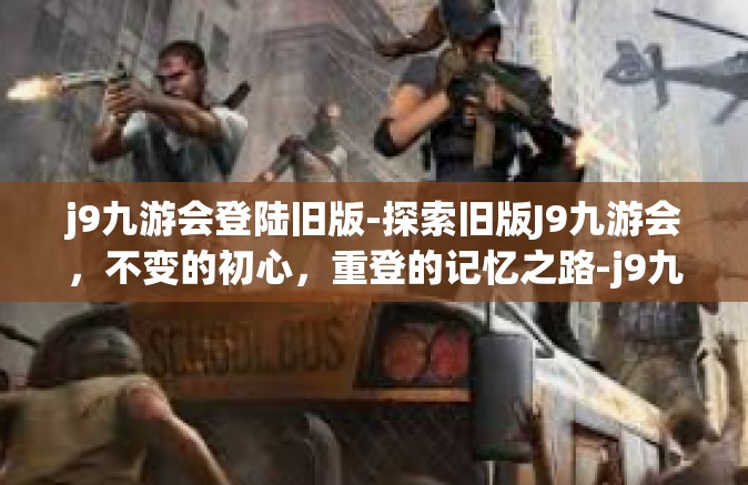 j9九游会登陆旧版-探索旧版J9九游会，不变的初心，重登的记忆之路-j9九游会登陆旧版