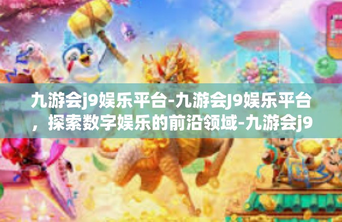 九游会j9娱乐平台-九游会J9娱乐平台，探索数字娱乐的前沿领域-九游会j9娱乐平台