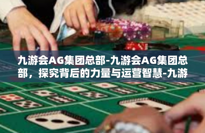 九游会AG集团总部-九游会AG集团总部，探究背后的力量与运营智慧-九游会AG集团总部