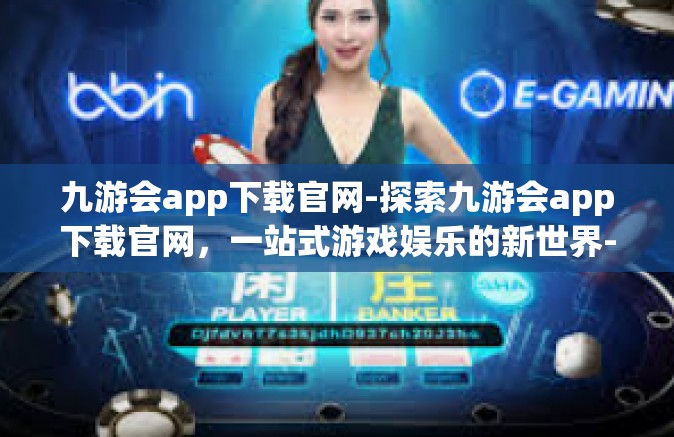 九游会app下载官网-探索九游会app下载官网，一站式游戏娱乐的新世界-九游会app下载官网