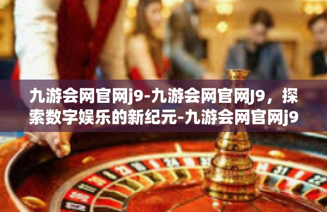 九游会网官网j9-九游会网官网J9，探索数字娱乐的新纪元-九游会网官网j9