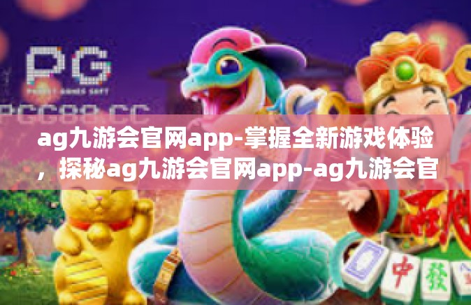 ag九游会官网app-掌握全新游戏体验，探秘ag九游会官网app-ag九游会官网app