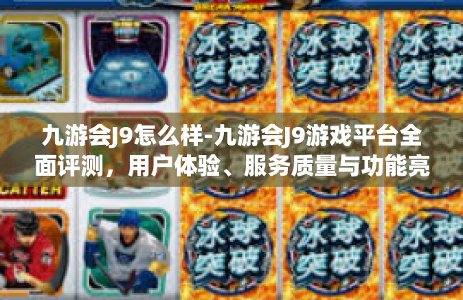 九游会J9怎么样-九游会J9游戏平台全面评测，用户体验、服务质量与功能亮点-九游会J9怎么样