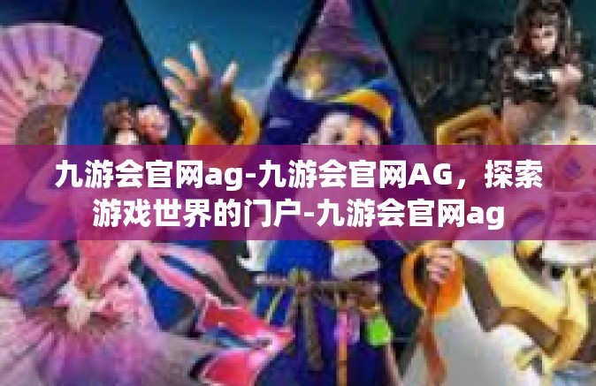 九游会官网ag-九游会官网AG，探索游戏世界的门户-九游会官网ag