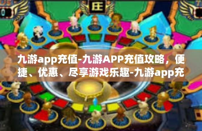 九游app充值-九游APP充值攻略，便捷、优惠、尽享游戏乐趣-九游app充值