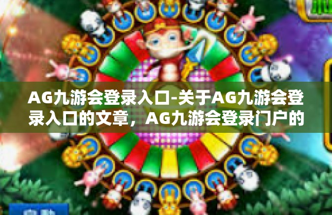 AG九游会登录入口-关于AG九游会登录入口的文章，AG九游会登录门户的多元体验与便捷性-AG九游会登录入口