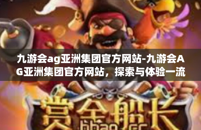 九游会ag亚洲集团官方网站-九游会AG亚洲集团官方网站，探索与体验一流的游戏娱乐平台-九游会ag亚洲集团官方网站