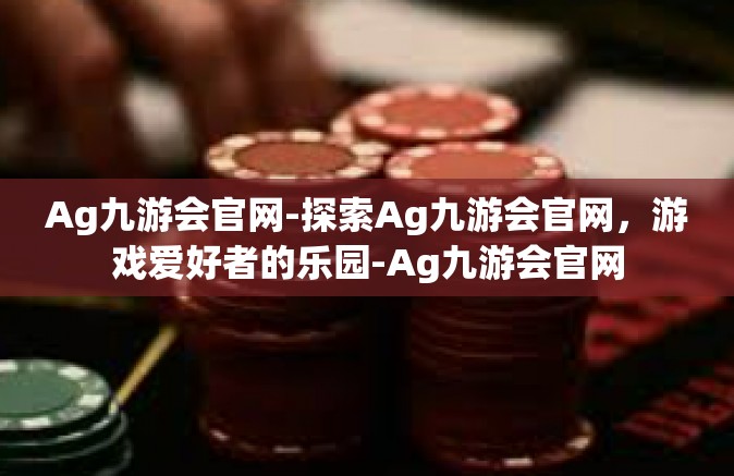 Ag九游会官网-探索Ag九游会官网，游戏爱好者的乐园-Ag九游会官网