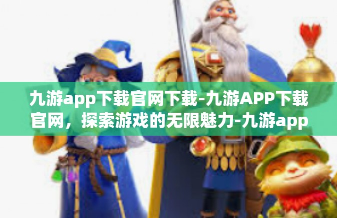 九游app下载官网下载-九游APP下载官网，探索游戏的无限魅力-九游app下载官网下载