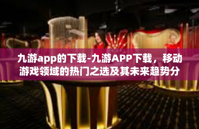 九游app的下载-九游APP下载，移动游戏领域的热门之选及其未来趋势分析-九游app的下载