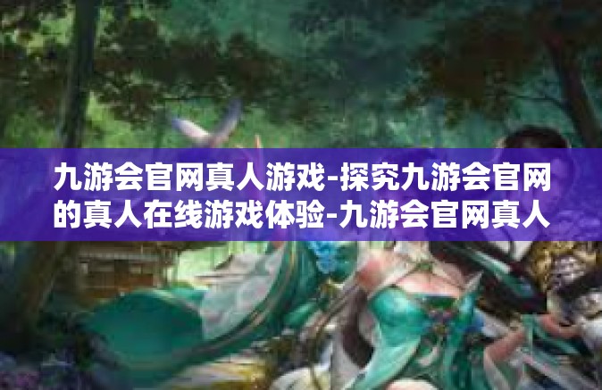 九游会官网真人游戏-探究九游会官网的真人在线游戏体验-九游会官网真人游戏