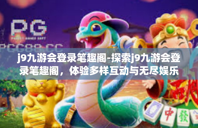 j9九游会登录笔趣阁-探索j9九游会登录笔趣阁，体验多样互动与无尽娱乐的乐趣-j9九游会登录笔趣阁