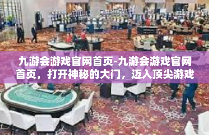九游会游戏官网首页-九游会游戏官网首页，打开神秘的大门，迈入顶尖游戏世界的无界限世界之旅-九游会游戏官网首页