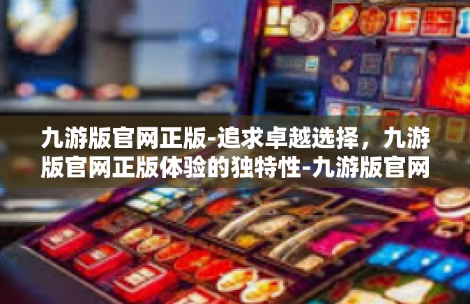 九游版官网正版-追求卓越选择，九游版官网正版体验的独特性-九游版官网正版
