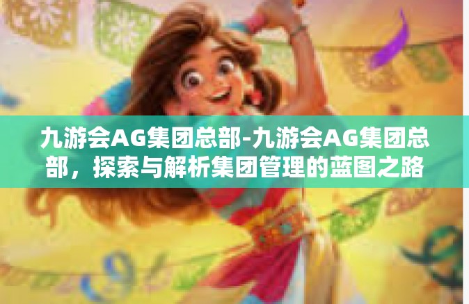 九游会AG集团总部-九游会AG集团总部，探索与解析集团管理的蓝图之路-九游会AG集团总部