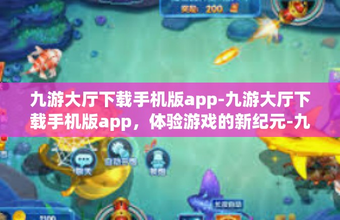 九游大厅下载手机版app-九游大厅下载手机版app，体验游戏的新纪元-九游大厅下载手机版app