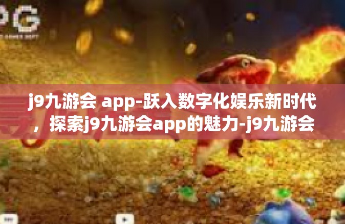 j9九游会 app-跃入数字化娱乐新时代，探索j9九游会app的魅力-j9九游会 app