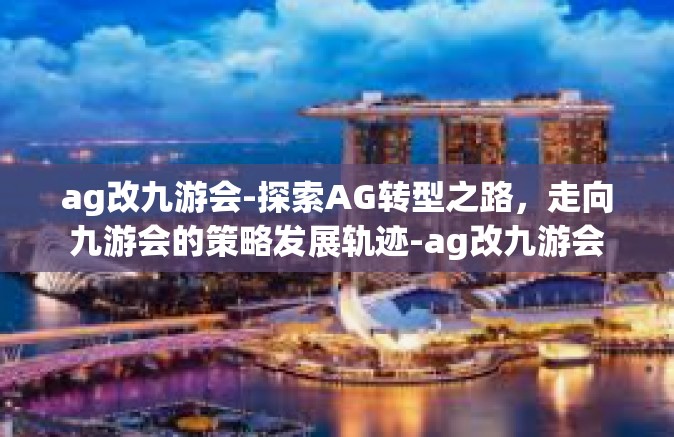 ag改九游会-探索AG转型之路，走向九游会的策略发展轨迹-ag改九游会