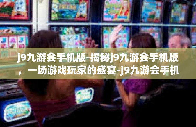 j9九游会手机版-揭秘j9九游会手机版，一场游戏玩家的盛宴-j9九游会手机版