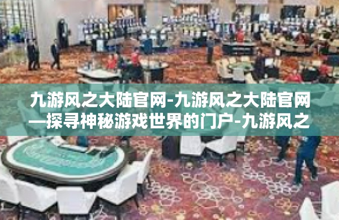 九游风之大陆官网-九游风之大陆官网—探寻神秘游戏世界的门户-九游风之大陆官网