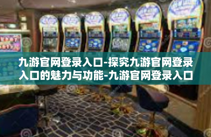 九游官网登录入口-探究九游官网登录入口的魅力与功能-九游官网登录入口
