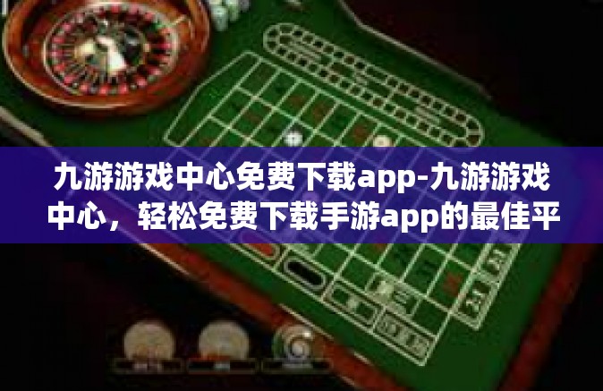 九游游戏中心免费下载app-九游游戏中心，轻松免费下载手游app的最佳平台-九游游戏中心免费下载app