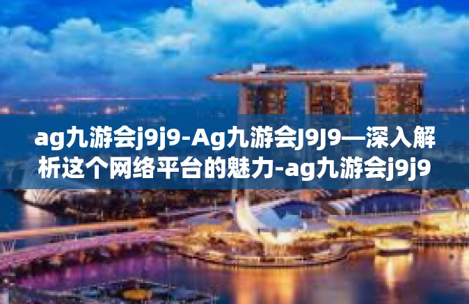 ag九游会j9j9-Ag九游会J9J9—深入解析这个网络平台的魅力-ag九游会j9j9