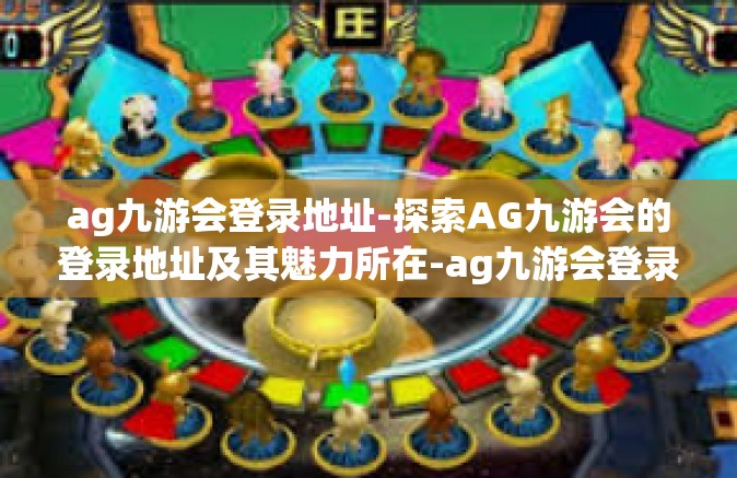 ag九游会登录地址-探索AG九游会的登录地址及其魅力所在-ag九游会登录地址