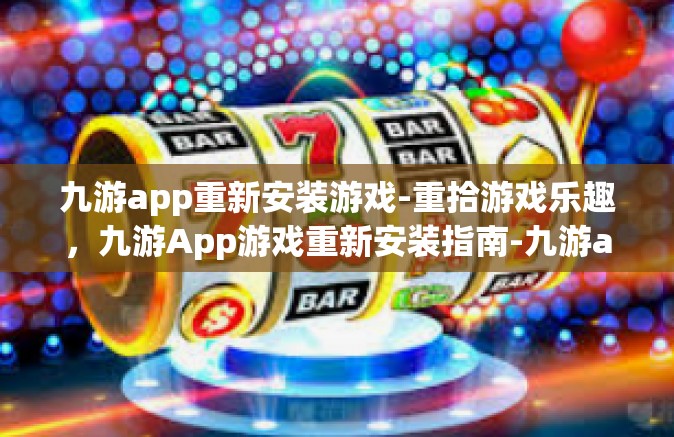 九游app重新安装游戏-重拾游戏乐趣，九游App游戏重新安装指南-九游app重新安装游戏