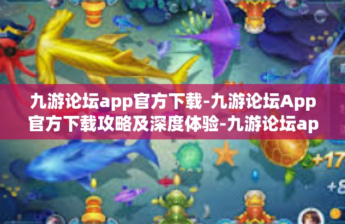 九游论坛app官方下载-九游论坛App官方下载攻略及深度体验-九游论坛app官方下载