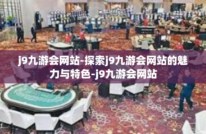 j9九游会网站-探索j9九游会网站的魅力与特色-j9九游会网站