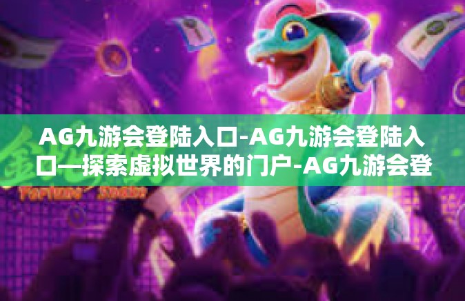 AG九游会登陆入口-AG九游会登陆入口—探索虚拟世界的门户-AG九游会登陆入口